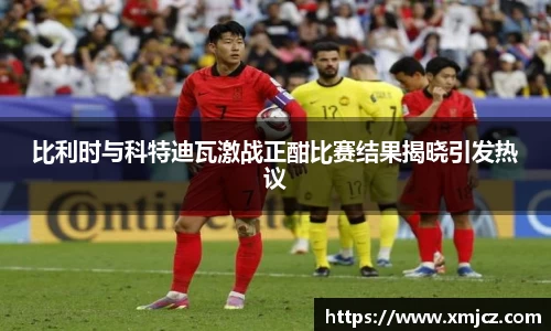 比利时与科特迪瓦激战正酣比赛结果揭晓引发热议